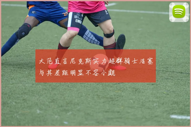 大范直言尼克斯实力超群骑士活塞与其差距明显不容小觑