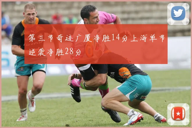 第三节奇迹广厦净胜14分上海单节逆袭净胜28分