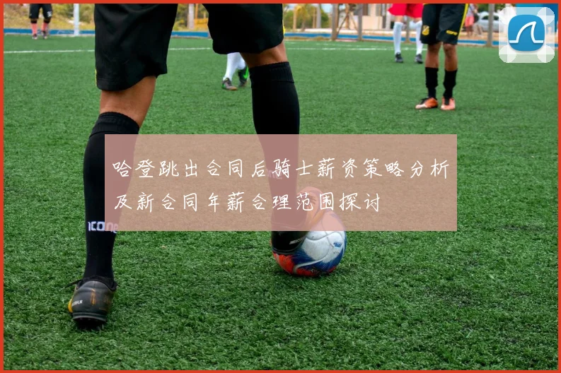 哈登跳出合同后骑士薪资策略分析及新合同年薪合理范围探讨
