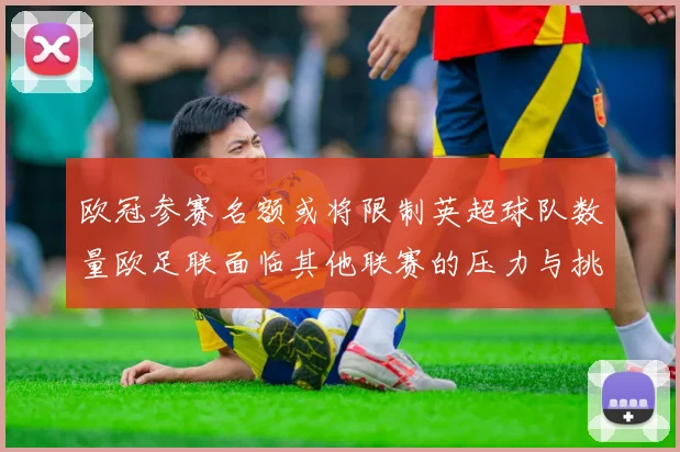 欧冠参赛名额或将限制英超球队数量欧足联面临其他联赛的压力与挑战