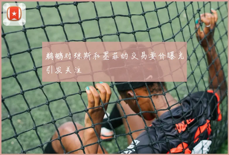 鹈鹕对琼斯和墨菲的交易要价曝光引发关注