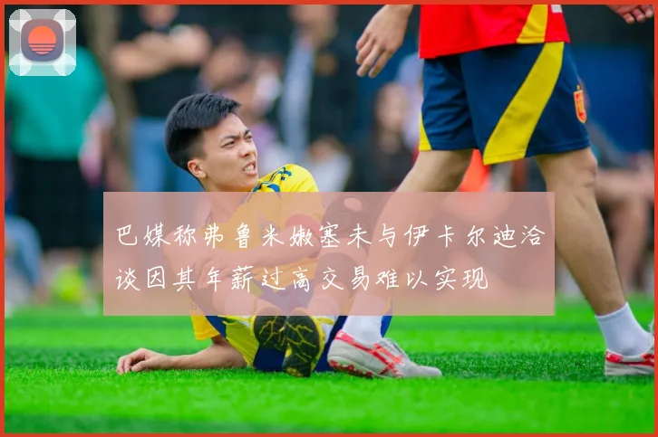巴媒称弗鲁米嫩塞未与伊卡尔迪洽谈因其年薪过高交易难以实现