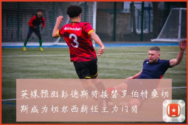 英媒预测彭德斯将接替罗伯特桑切斯成为切尔西新任主力门将