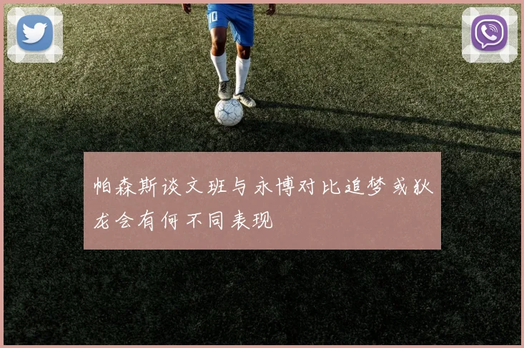 帕森斯谈文班与永博对比追梦或狄龙会有何不同表现