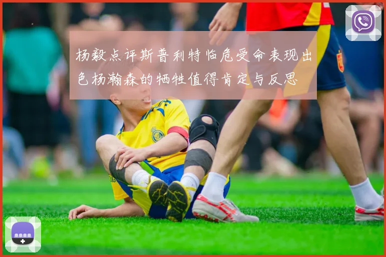 杨毅点评斯普利特临危受命表现出色杨瀚森的牺牲值得肯定与反思