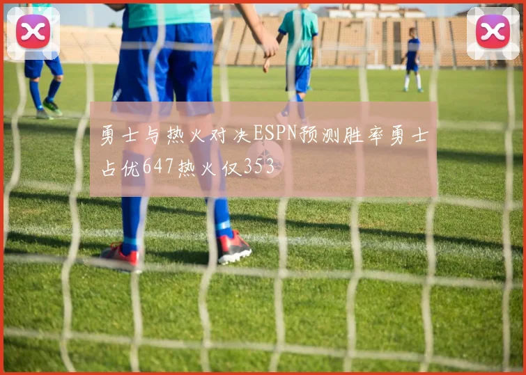 勇士与热火对决ESPN预测胜率勇士占优647热火仅353