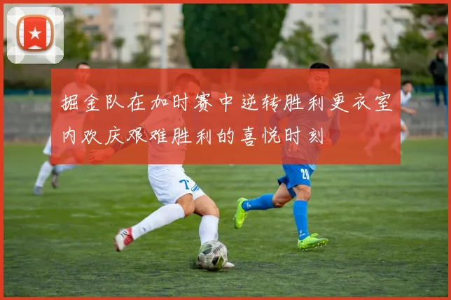 掘金队在加时赛中逆转胜利更衣室内欢庆艰难胜利的喜悦时刻