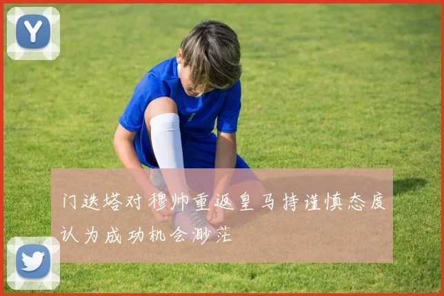 门迭塔对穆帅重返皇马持谨慎态度认为成功机会渺茫