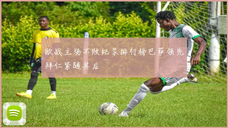 欧战主场不败纪录排行榜巴萨领先拜仁紧随其后