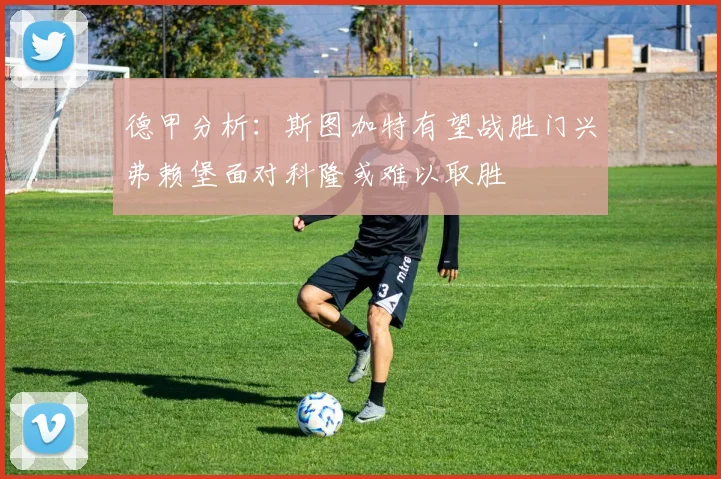 德甲分析：斯图加特有望战胜门兴弗赖堡面对科隆或难以取胜