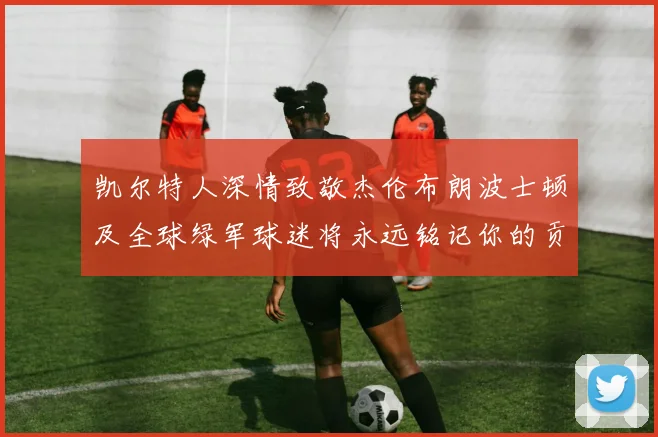 凯尔特人深情致敬杰伦布朗波士顿及全球绿军球迷将永远铭记你的贡献