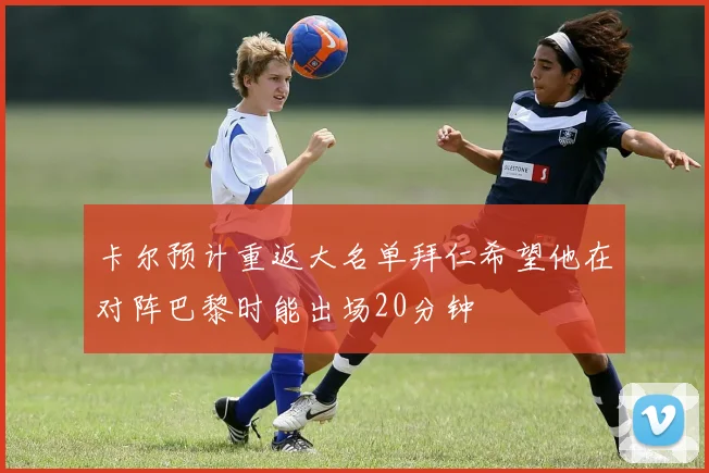 卡尔预计重返大名单拜仁希望他在对阵巴黎时能出场20分钟