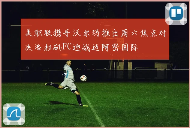 美职联携手沃尔玛推出周六焦点对决洛杉矶FC迎战迈阿密国际