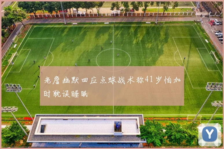 老詹幽默回应点球战术称41岁怕加时耽误睡眠