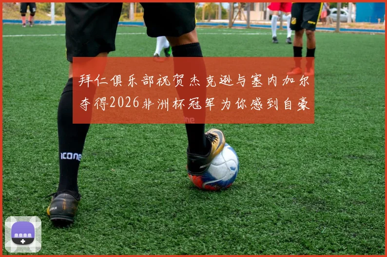 拜仁俱乐部祝贺杰克逊与塞内加尔夺得2026非洲杯冠军为你感到自豪