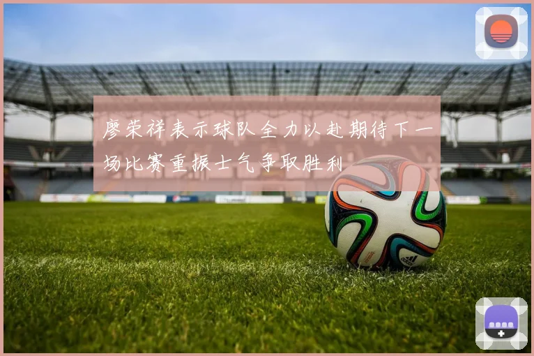 廖荣祥表示球队全力以赴期待下一场比赛重振士气争取胜利
