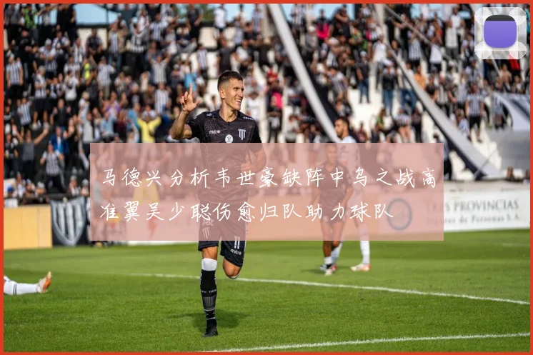 马德兴分析韦世豪缺阵中乌之战高准翼吴少聪伤愈归队助力球队