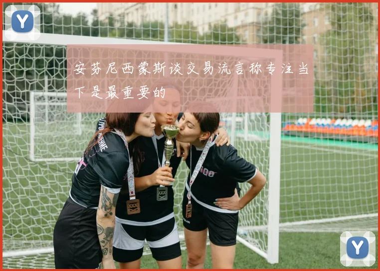 安芬尼西蒙斯谈交易流言称专注当下是最重要的