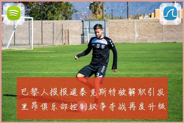 巴黎人报报道泰克斯特被解职引发里昂俱乐部控制权争夺战再度升级