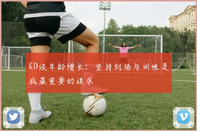 KD谈年龄增长：坚持到场与训练是我最重要的追求