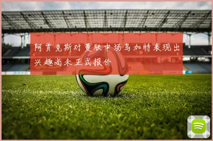 阿贾克斯对曼联中场乌加特表现出兴趣尚未正式报价