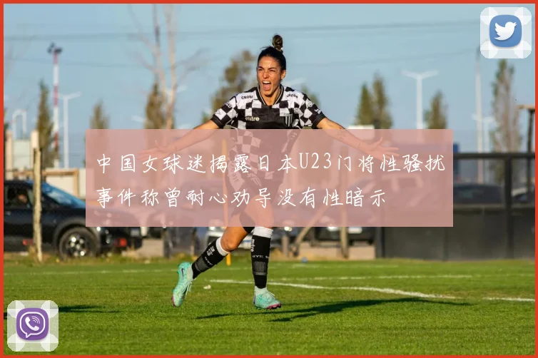 中国女球迷揭露日本U23门将性骚扰事件称曾耐心劝导没有性暗示