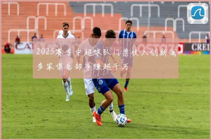 2025赛季中超球队门票收入创新高多家俱乐部净赚超千万