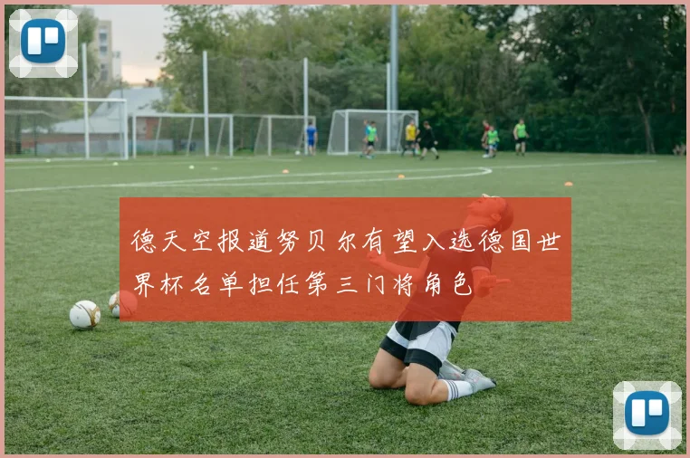 德天空报道努贝尔有望入选德国世界杯名单担任第三门将角色