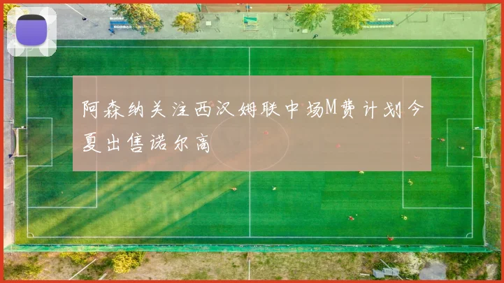阿森纳关注西汉姆联中场M费计划今夏出售诺尔高