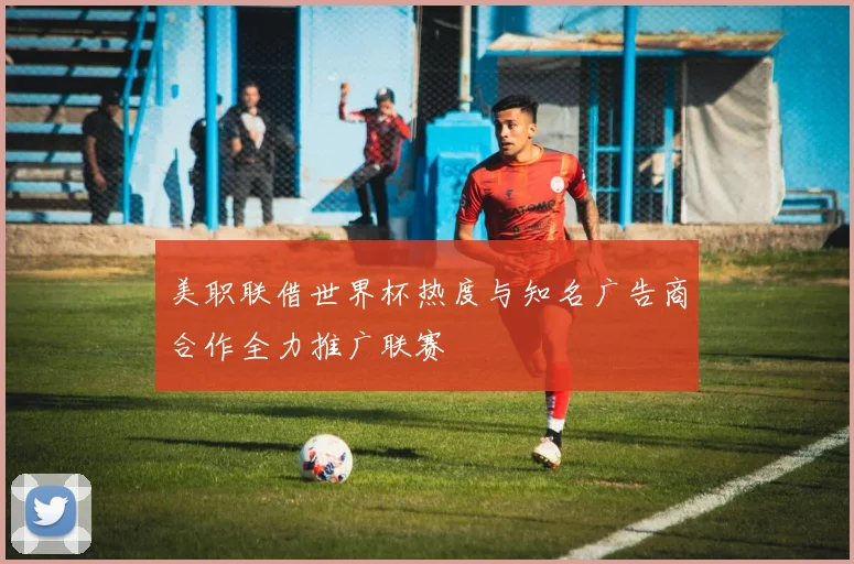 美职联借世界杯热度与知名广告商合作全力推广联赛