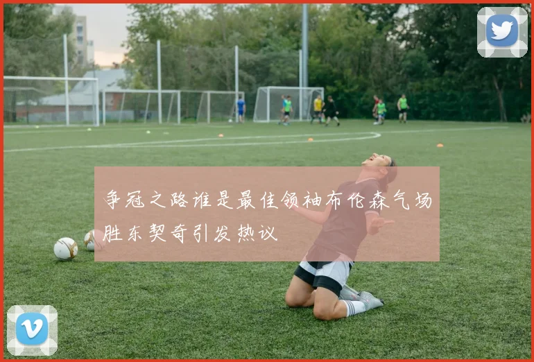 争冠之路谁是最佳领袖布伦森气场胜东契奇引发热议